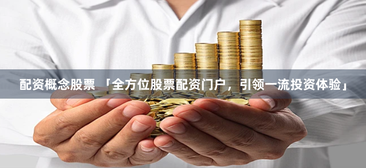 配资概念股票 「全方位股票配资门户，引领一流投资体验」