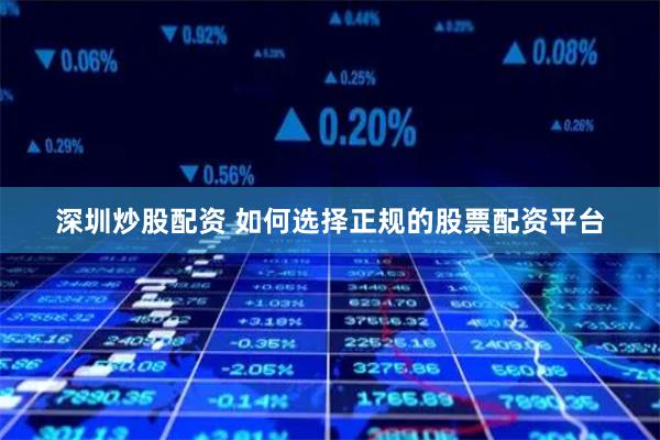 深圳炒股配资 如何选择正规的股票配资平台