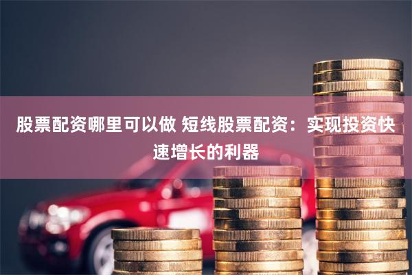 股票配资哪里可以做 短线股票配资：实现投资快速增长的利器