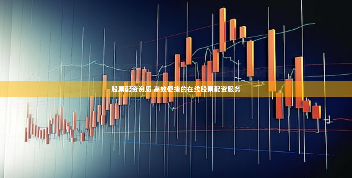 股票配资资质 高效便捷的在线股票配资服务