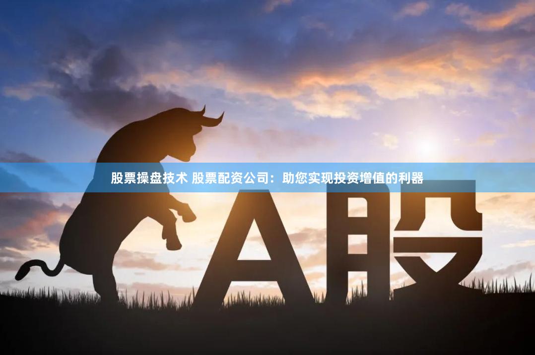 股票操盘技术 股票配资公司：助您实现投资增值的利器