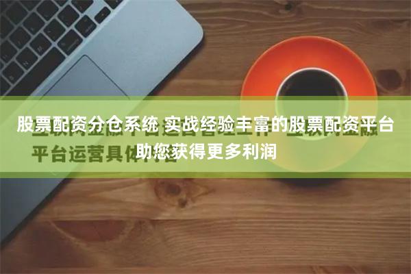 股票配资分仓系统 实战经验丰富的股票配资平台助您获得更多利润