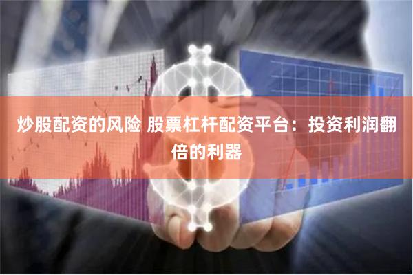 炒股配资的风险 股票杠杆配资平台：投资利润翻倍的利器