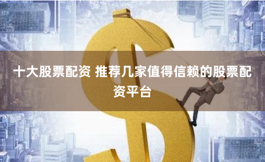 十大股票配资 推荐几家值得信赖的股票配资平台