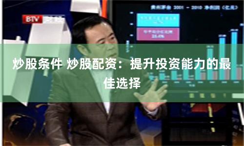 炒股条件 炒股配资：提升投资能力的最佳选择