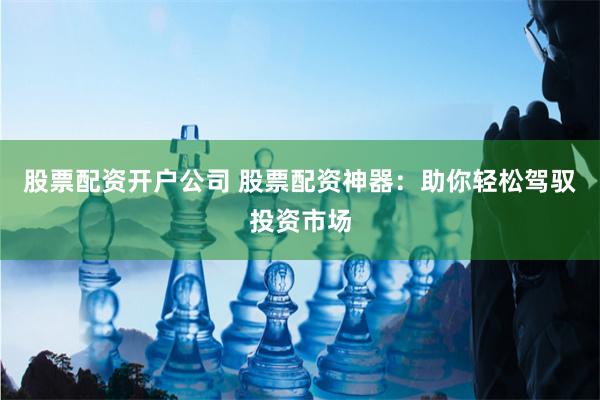股票配资开户公司 股票配资神器：助你轻松驾驭投资市场