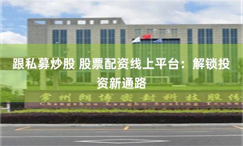 跟私募炒股 股票配资线上平台：解锁投资新通路