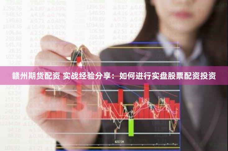 赣州期货配资 实战经验分享：如何进行实盘股票配资投资
