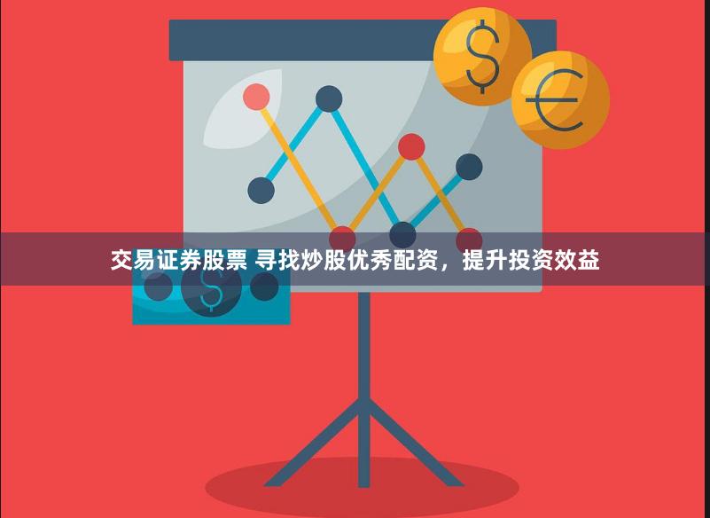 交易证券股票 寻找炒股优秀配资，提升投资效益