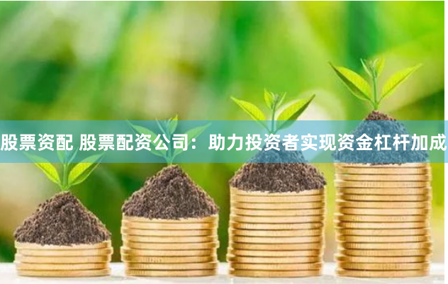 股票资配 股票配资公司：助力投资者实现资金杠杆加成