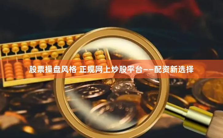 股票操盘风格 正规网上炒股平台——配资新选择