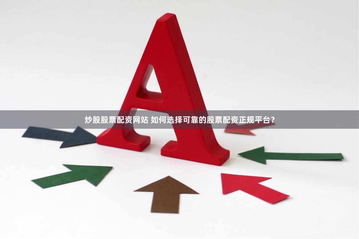 炒股股票配资网站 如何选择可靠的股票配资正规平台？