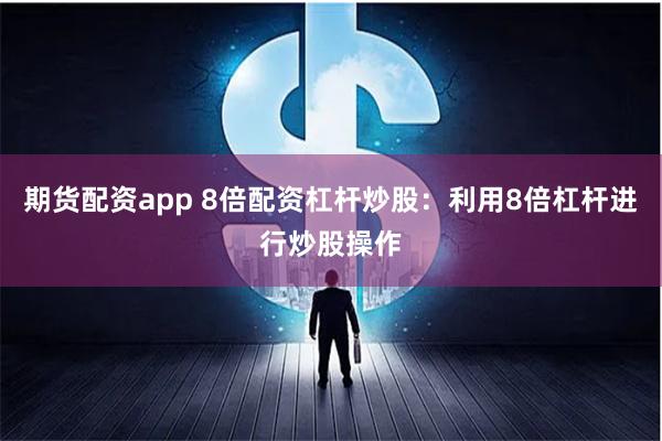 期货配资app 8倍配资杠杆炒股：利用8倍杠杆进行炒股操作