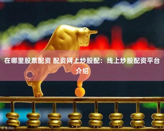 在哪里股票配资 配资网上炒股配：线上炒股配资平台介绍