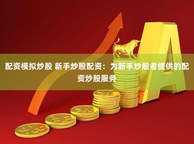 配资模拟炒股 新手炒股配资：为新手炒股者提供的配资炒股服务