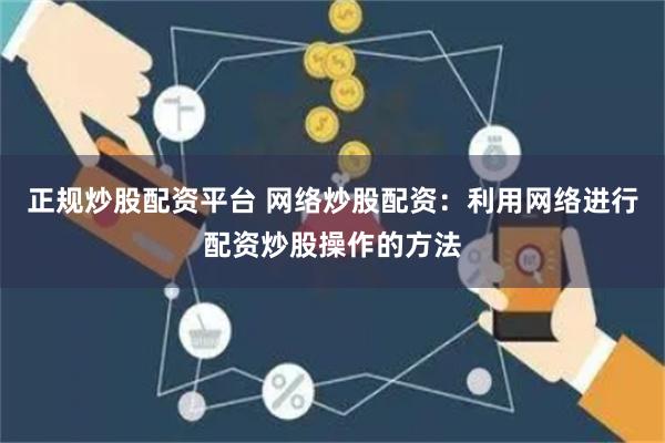 正规炒股配资平台 网络炒股配资：利用网络进行配资炒股操作的方法