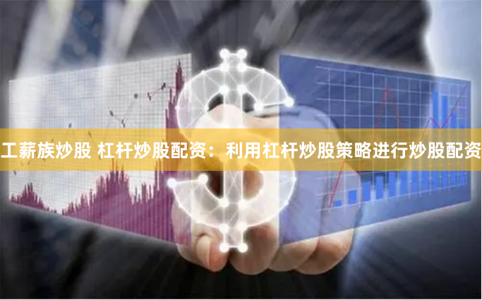 工薪族炒股 杠杆炒股配资：利用杠杆炒股策略进行炒股配资