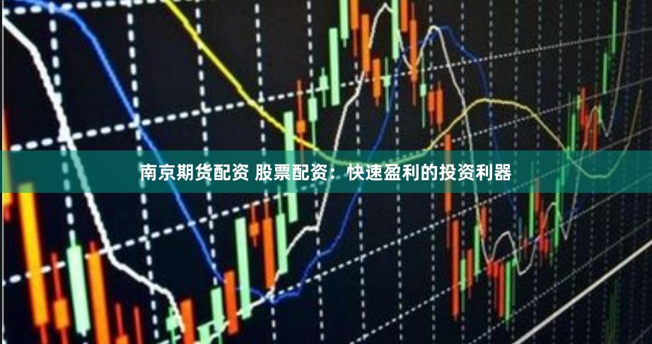 南京期货配资 股票配资：快速盈利的投资利器