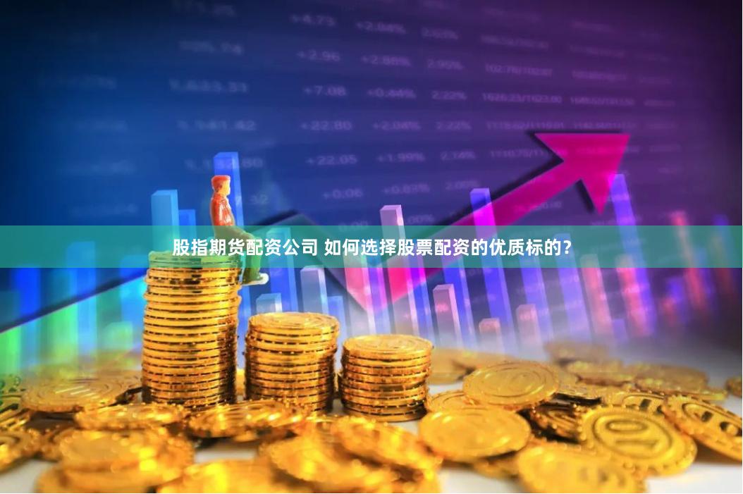 股指期货配资公司 如何选择股票配资的优质标的？