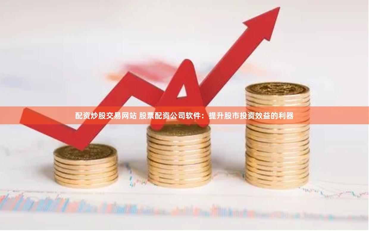配资炒股交易网站 股票配资公司软件：提升股市投资效益的利器