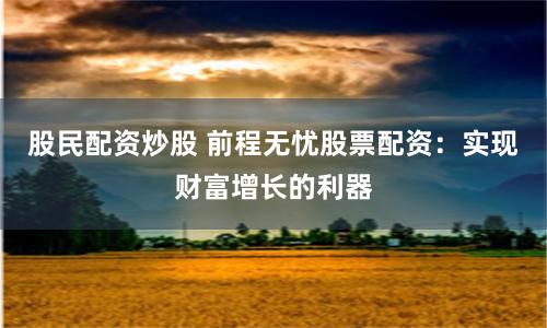 股民配资炒股 前程无忧股票配资：实现财富增长的利器