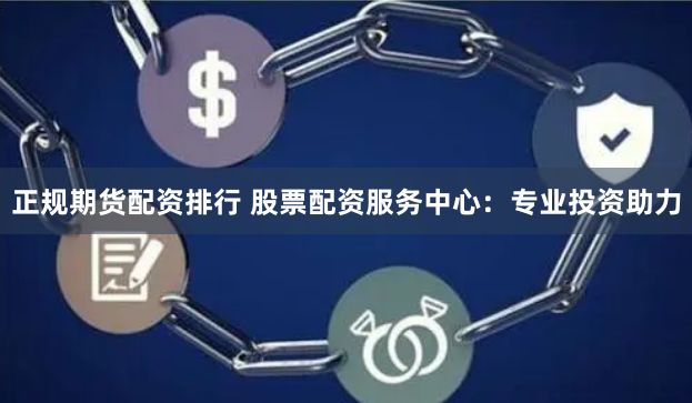 正规期货配资排行 股票配资服务中心：专业投资助力