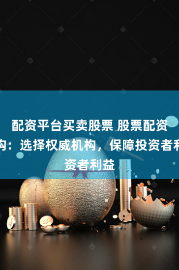 配资平台买卖股票 股票配资机构：选择权威机构，保障投资者利益