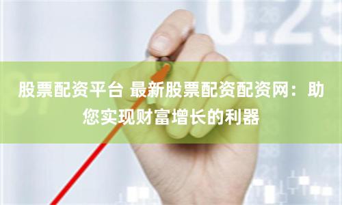 股票配资平台 最新股票配资配资网：助您实现财富增长的利器