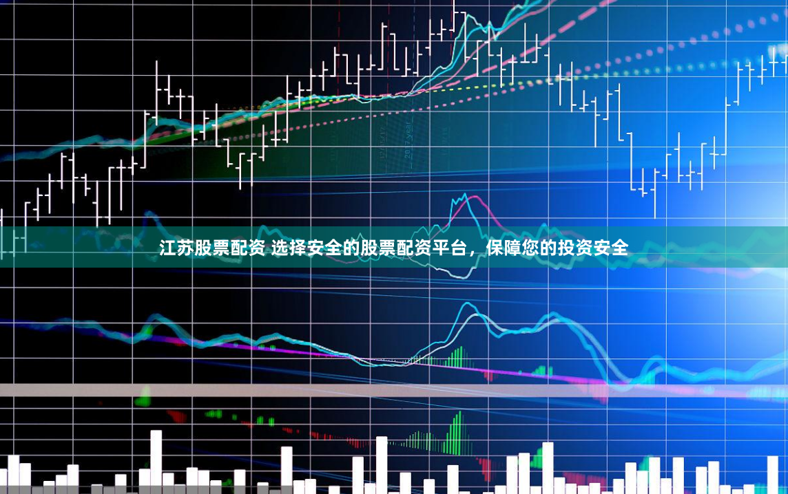 江苏股票配资 选择安全的股票配资平台，保障您的投资安全