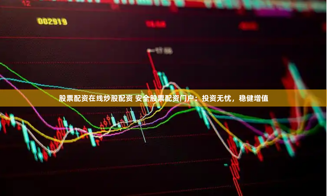 股票配资在线炒股配资 安全股票配资门户：投资无忧，稳健增值