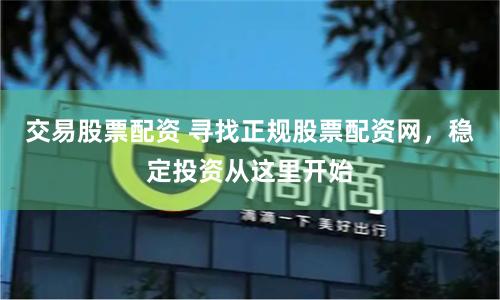 交易股票配资 寻找正规股票配资网，稳定投资从这里开始