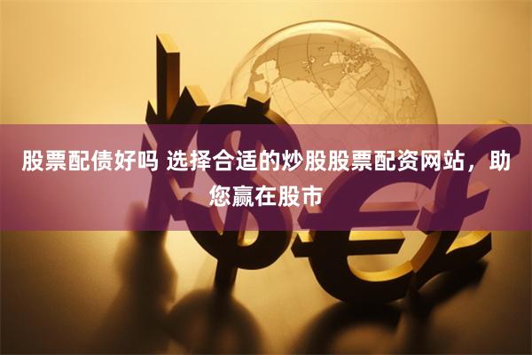 股票配债好吗 选择合适的炒股股票配资网站，助您赢在股市