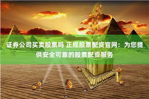 证券公司买卖股票吗 正规股票配资官网：为您提供安全可靠的股票配资服务