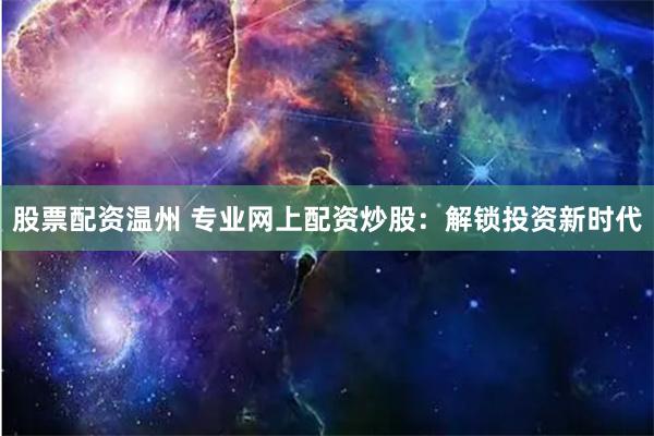 股票配资温州 专业网上配资炒股：解锁投资新时代