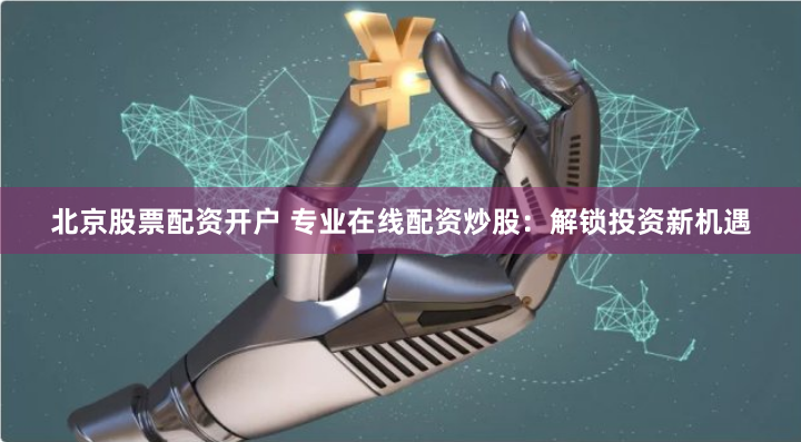 北京股票配资开户 专业在线配资炒股：解锁投资新机遇