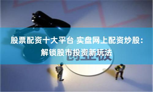 股票配资十大平台 实盘网上配资炒股：解锁股市投资新玩法