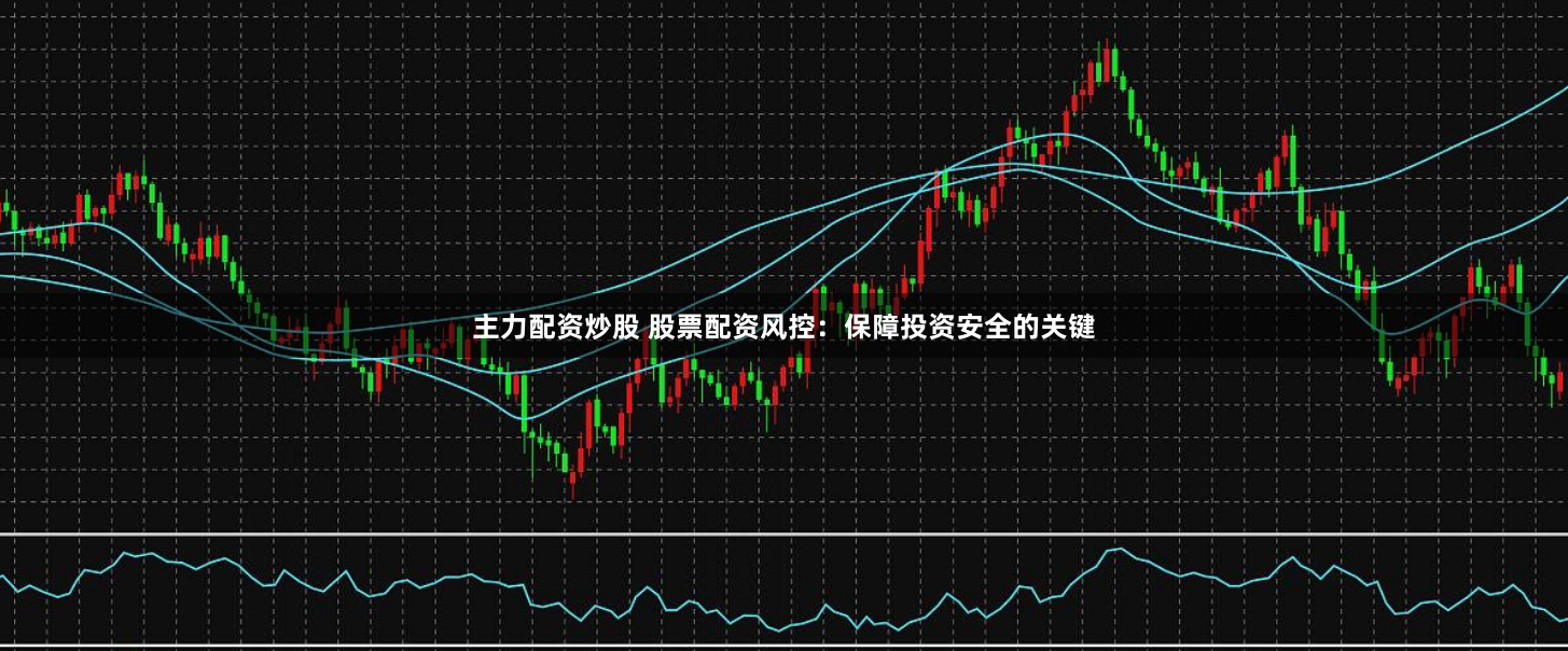 主力配资炒股 股票配资风控：保障投资安全的关键