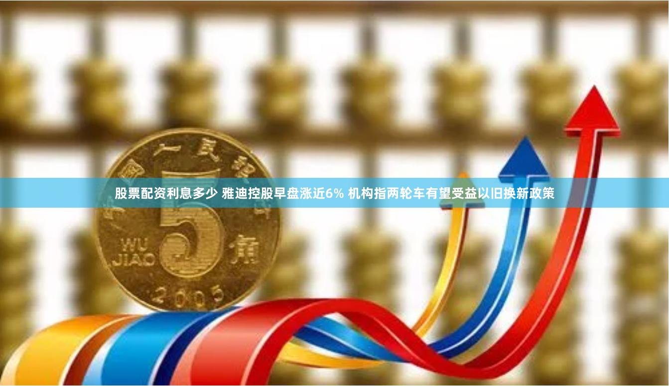股票配资利息多少 雅迪控股早盘涨近6% 机构指两轮车有望受益以旧换新政策