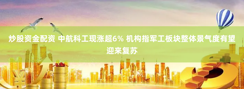 炒股资金配资 中航科工现涨超6% 机构指军工板块整体景气度有望迎来复苏