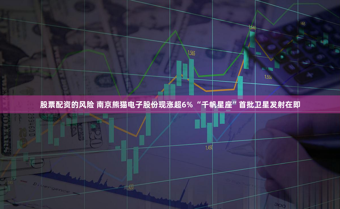 股票配资的风险 南京熊猫电子股份现涨超6% “千帆星座”首批卫星发射在即