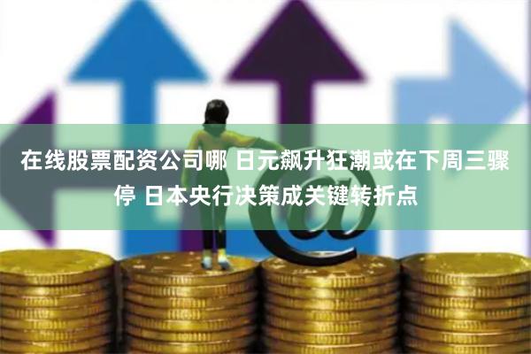 在线股票配资公司哪 日元飙升狂潮或在下周三骤停 日本央行决策成关键转折点