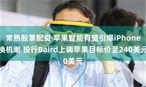 常熟股票配资 苹果智能有望引爆iPhone换机潮 投行Baird上调苹果目标价至240美元