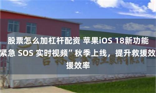 股票怎么加杠杆配资 苹果iOS 18新功能“紧急 SOS 实时视频”秋季上线，提升救援效率
