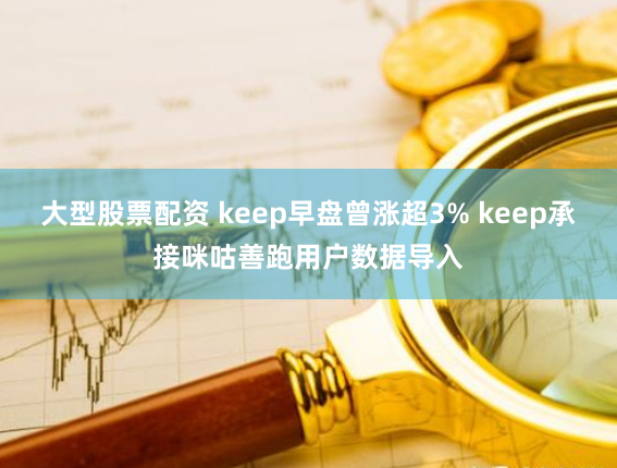 大型股票配资 keep早盘曾涨超3% keep承接咪咕善跑用户数据导入