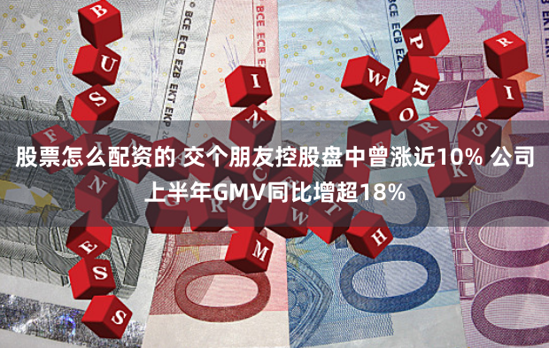 股票怎么配资的 交个朋友控股盘中曾涨近10% 公司上半年GMV同比增超18%