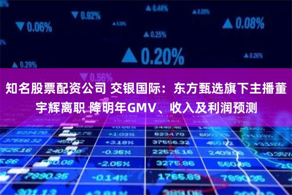 知名股票配资公司 交银国际：东方甄选旗下主播董宇辉离职 降明年GMV、收入及利润预测