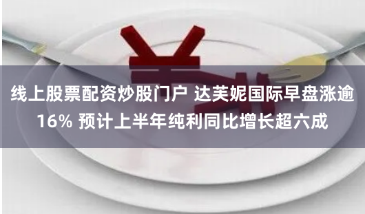 线上股票配资炒股门户 达芙妮国际早盘涨逾16% 预计上半年纯利同比增长超六成