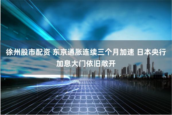 徐州股市配资 东京通胀连续三个月加速 日本央行加息大门依旧敞开
