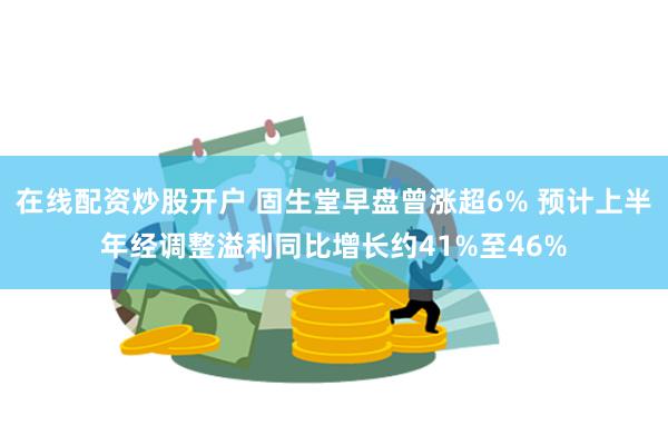 在线配资炒股开户 固生堂早盘曾涨超6% 预计上半年经调整溢利同比增长约41%至46%