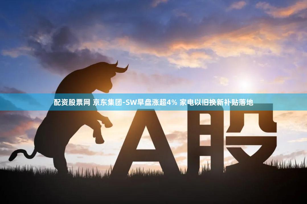 配资股票网 京东集团-SW早盘涨超4% 家电以旧换新补贴落地